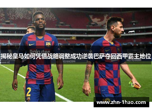 揭秘皇马如何凭借战略调整成功逆袭巴萨夺回西甲霸主地位