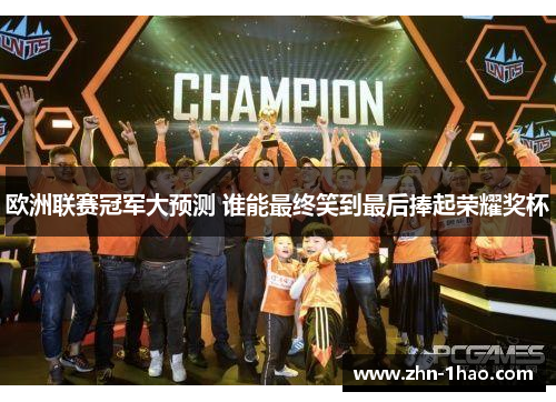 欧洲联赛冠军大预测 谁能最终笑到最后捧起荣耀奖杯