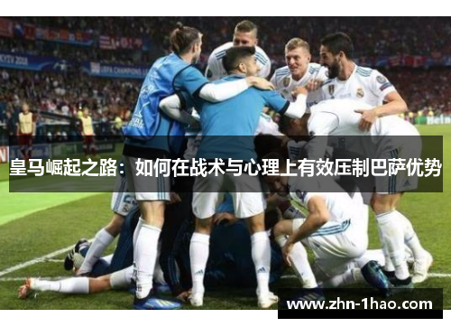 皇马崛起之路：如何在战术与心理上有效压制巴萨优势