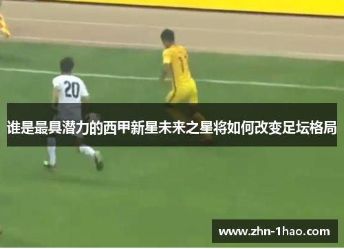 谁是最具潜力的西甲新星未来之星将如何改变足坛格局