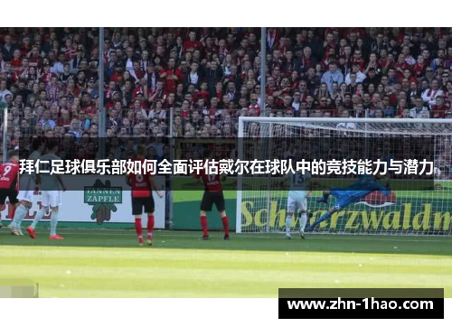 拜仁足球俱乐部如何全面评估戴尔在球队中的竞技能力与潜力