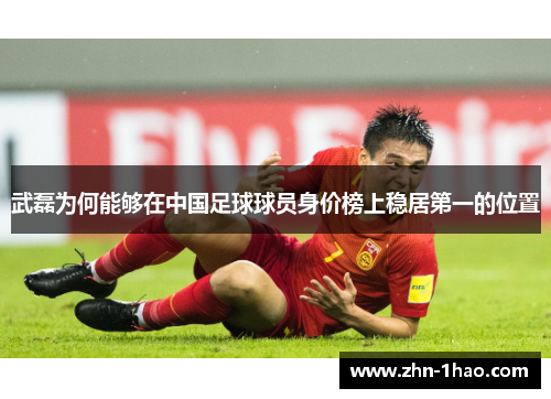 武磊为何能够在中国足球球员身价榜上稳居第一的位置