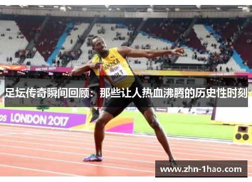 足坛传奇瞬间回顾：那些让人热血沸腾的历史性时刻