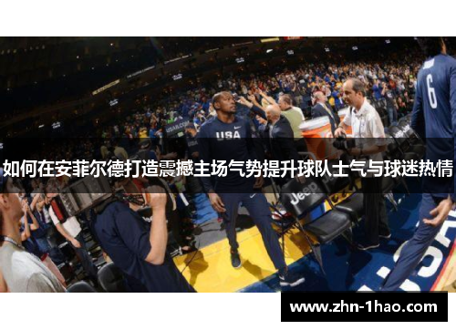 如何在安菲尔德打造震撼主场气势提升球队士气与球迷热情
