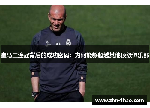 皇马三连冠背后的成功密码：为何能够超越其他顶级俱乐部
