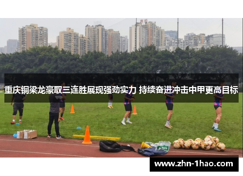 重庆铜梁龙豪取三连胜展现强劲实力 持续奋进冲击中甲更高目标