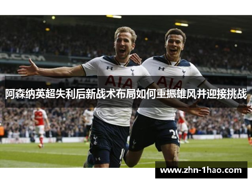 阿森纳英超失利后新战术布局如何重振雄风并迎接挑战